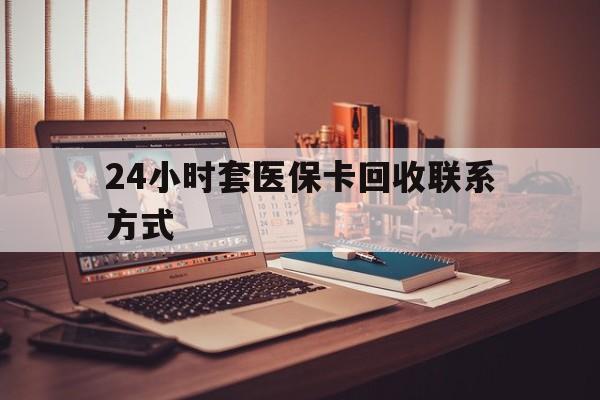 岳阳24小时套医保卡回收联系方式(24小时套医保卡回收联系方式中介)