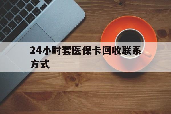 岳阳24小时套医保卡回收联系方式(回收医保卡电话)