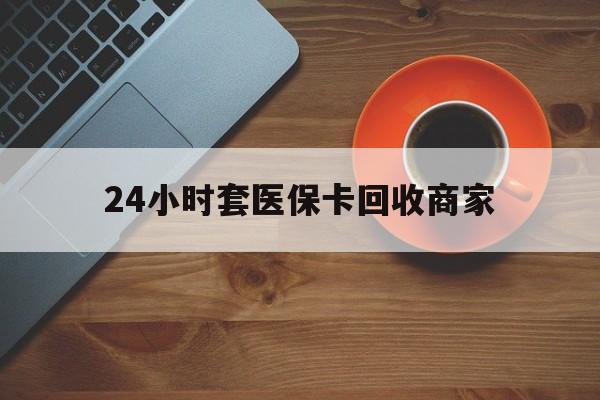 岳阳24小时套医保卡回收商家(医保卡刷药回收群)