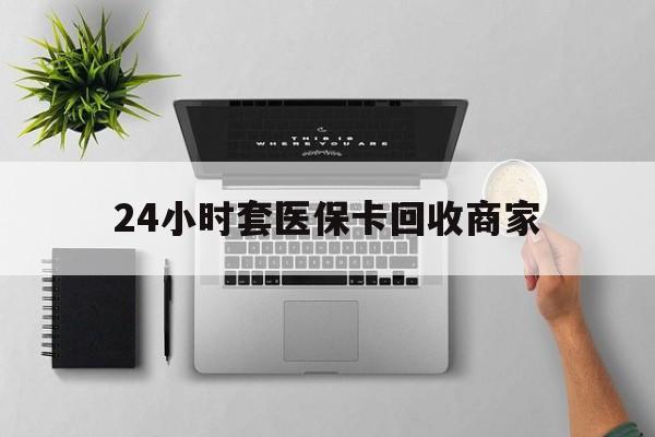 岳阳24小时套医保卡回收商家(高价回收医保卡联系方式)
