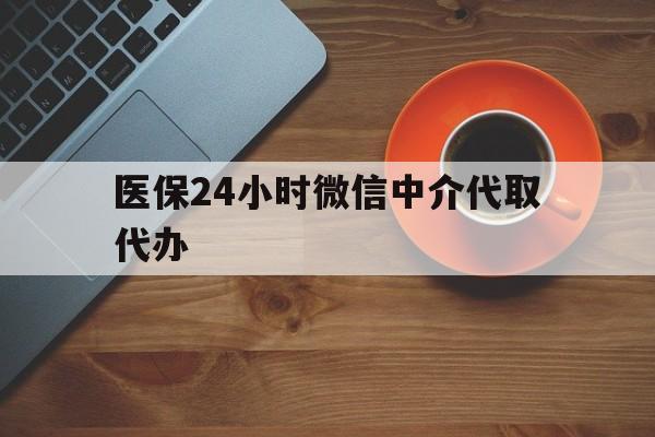 岳阳医保24小时微信中介代取代办(医保24小时微信中介代取代办怎么取消)
