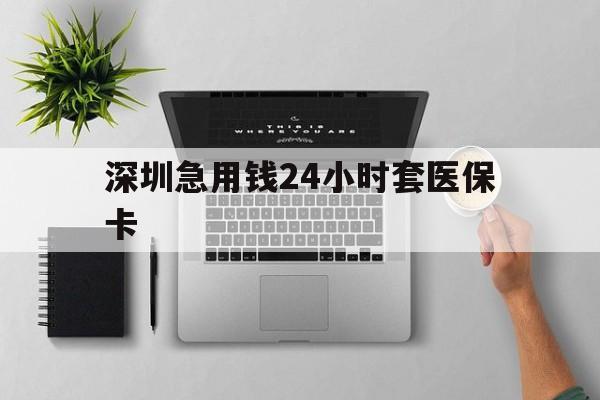岳阳深圳急用钱24小时套医保卡(深圳24小时套社保卡)