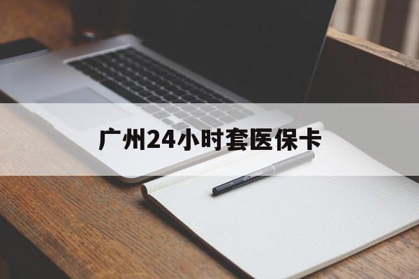 岳阳广州24小时套医保卡(广州收医保卡)