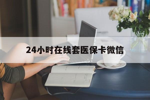 岳阳24小时在线套医保卡微信(24小时在线套医保卡微信中介)