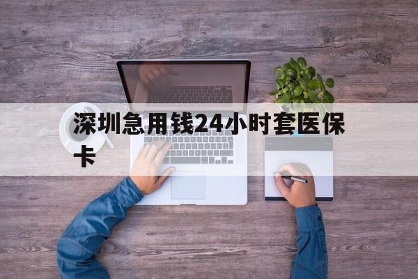 岳阳深圳急用钱24小时套医保卡(深圳医保24小时在线咨询)