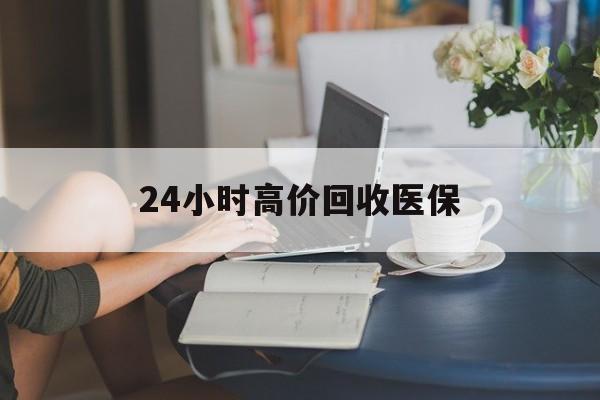 岳阳24小时高价回收医保(24小时高价回收医保小额)