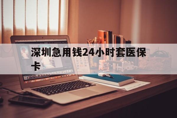 岳阳深圳急用钱24小时套医保卡(深圳急用钱套医保卡联系方式)