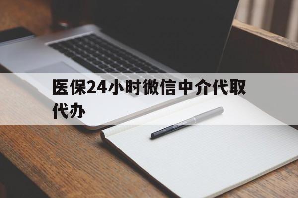 岳阳医保24小时微信中介代取代办(代办医疗保险中介怎么收费)