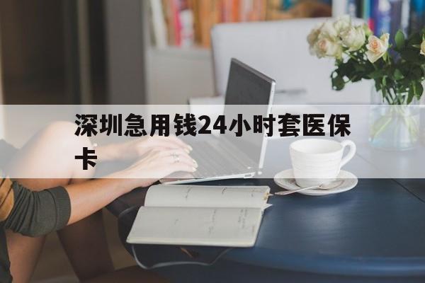 岳阳深圳急用钱24小时套医保卡(深圳医保卡提取现金方法)