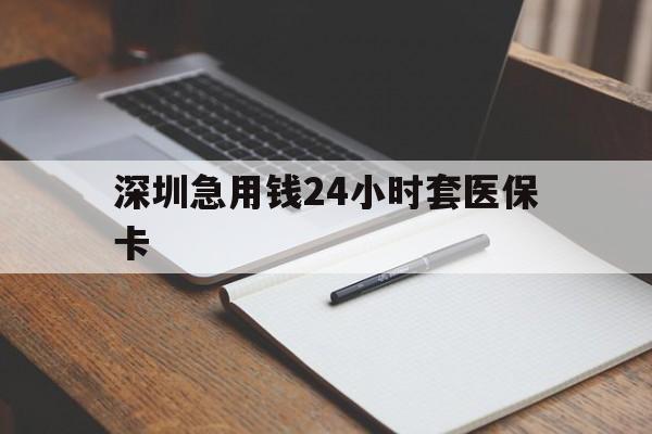 岳阳深圳急用钱24小时套医保卡(24小时套医保卡联系方式)
