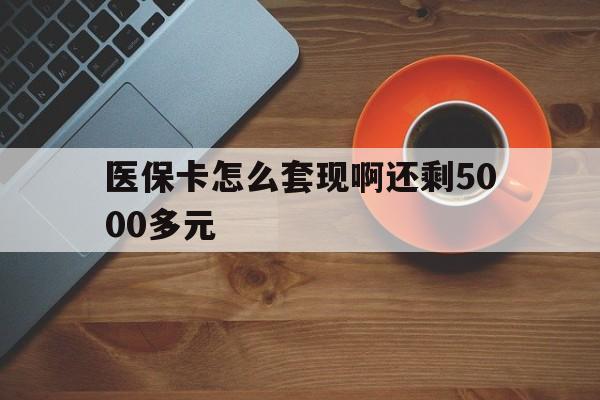 岳阳医保卡怎么套现啊还剩5000多元(医保卡咋套现)